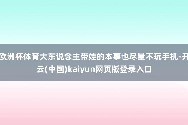 欧洲杯体育大东说念主带娃的本事也尽量不玩手机-开云(中国)kaiyun网页版登录入口