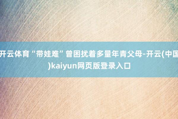 开云体育“带娃难”曾困扰着多量年青父母-开云(中国)kaiyun网页版登录入口