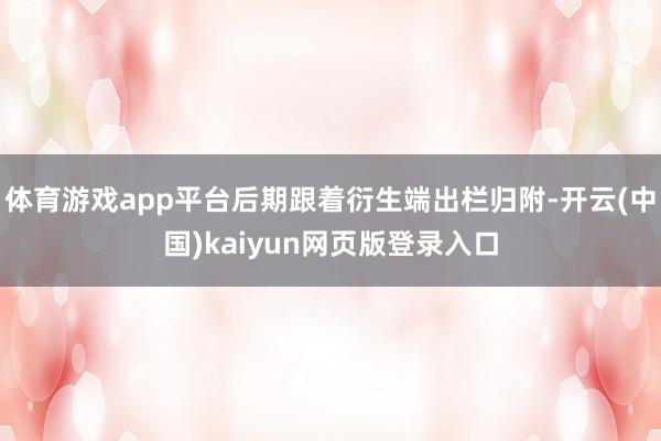 体育游戏app平台后期跟着衍生端出栏归附-开云(中国)kaiyun网页版登录入口