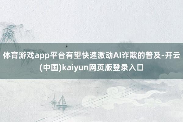 体育游戏app平台有望快速激动AI诈欺的普及-开云(中国)kaiyun网页版登录入口