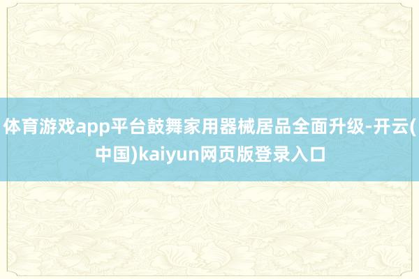 体育游戏app平台鼓舞家用器械居品全面升级-开云(中国)kaiyun网页版登录入口