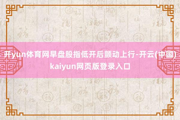 开yun体育网早盘股指低开后颤动上行-开云(中国)kaiyun网页版登录入口