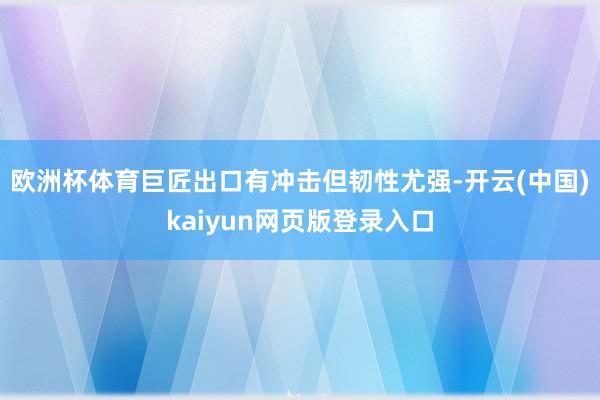 欧洲杯体育巨匠出口有冲击但韧性尤强-开云(中国)kaiyun网页版登录入口