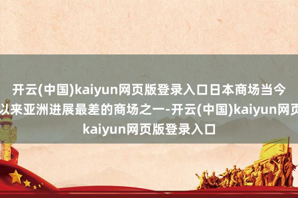 开云(中国)kaiyun网页版登录入口日本商场当今已成为本年以来亚洲进展最差的商场之一-开云(中国)kaiyun网页版登录入口