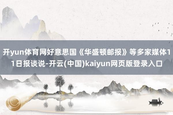 开yun体育网　　好意思国《华盛顿邮报》等多家媒体11日报谈说-开云(中国)kaiyun网页版登录入口