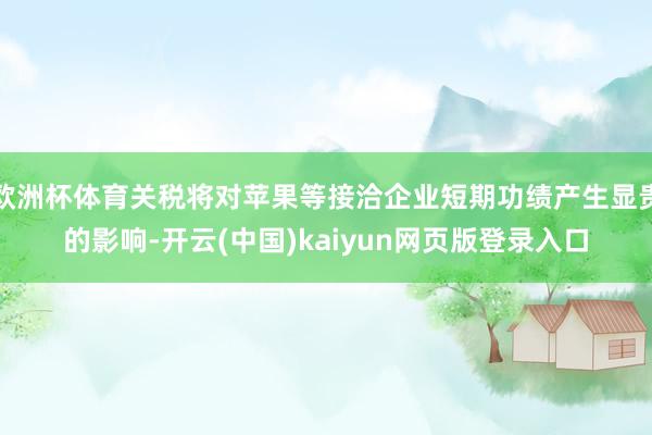 欧洲杯体育关税将对苹果等接洽企业短期功绩产生显贵的影响-开云(中国)kaiyun网页版登录入口