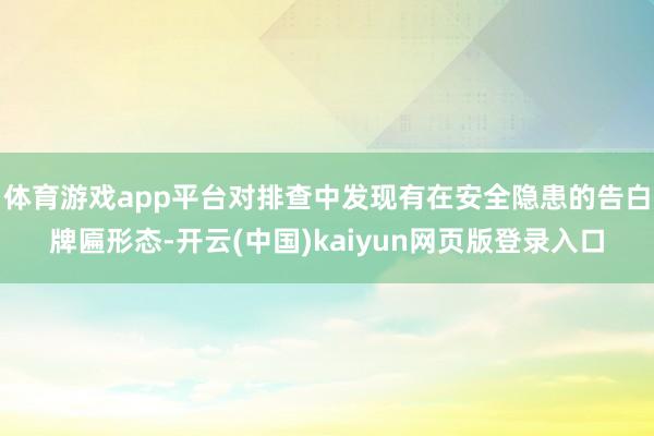 体育游戏app平台对排查中发现有在安全隐患的告白牌匾形态-开云(中国)kaiyun网页版登录入口