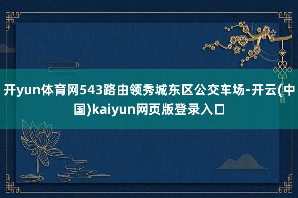 开yun体育网543路由领秀城东区公交车场-开云(中国)kaiyun网页版登录入口