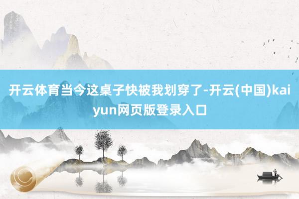 开云体育当今这桌子快被我划穿了-开云(中国)kaiyun网页版登录入口