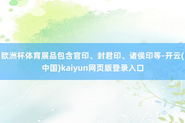 欧洲杯体育展品包含官印、封君印、诸侯印等-开云(中国)kaiyun网页版登录入口