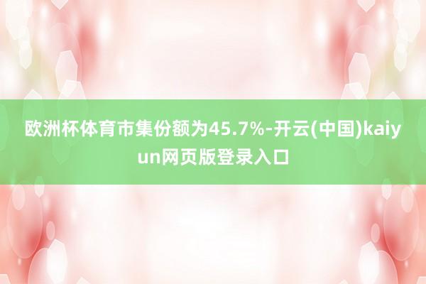 欧洲杯体育市集份额为45.7%-开云(中国)kaiyun网页版登录入口